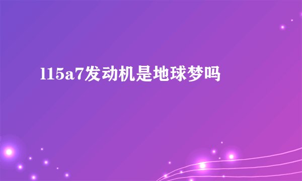 l15a7发动机是地球梦吗