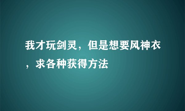 我才玩剑灵，但是想要风神衣，求各种获得方法
