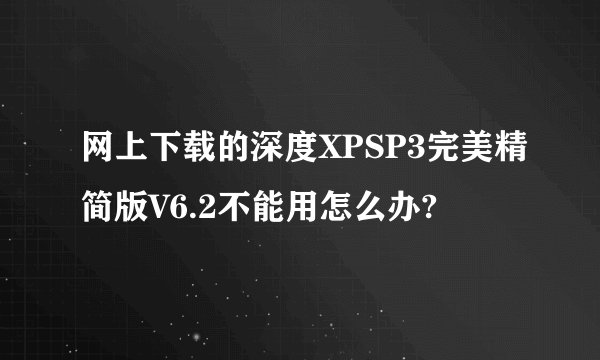 网上下载的深度XPSP3完美精简版V6.2不能用怎么办?
