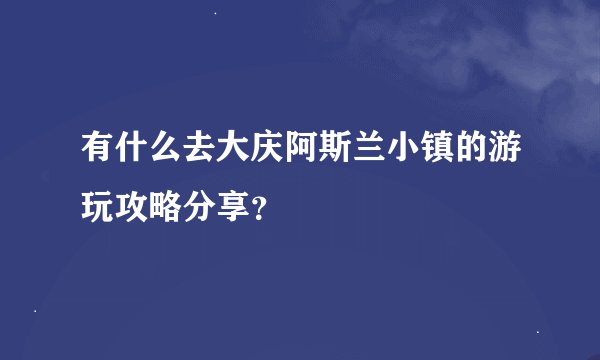 有什么去大庆阿斯兰小镇的游玩攻略分享？