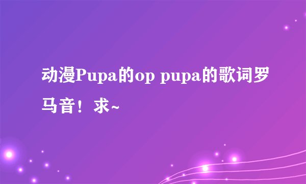 动漫Pupa的op pupa的歌词罗马音！求~