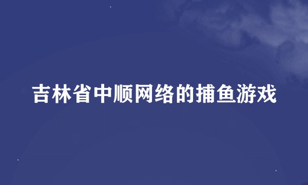 吉林省中顺网络的捕鱼游戏