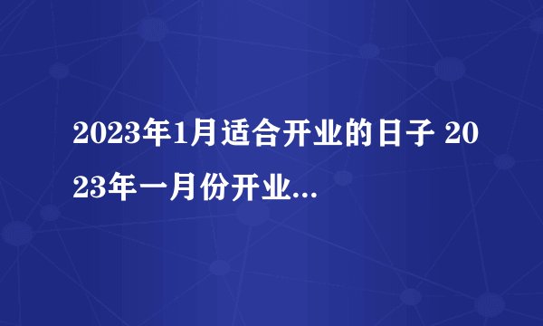 2023年1月适合开业的日子 2023年一月份开业黄道吉日?