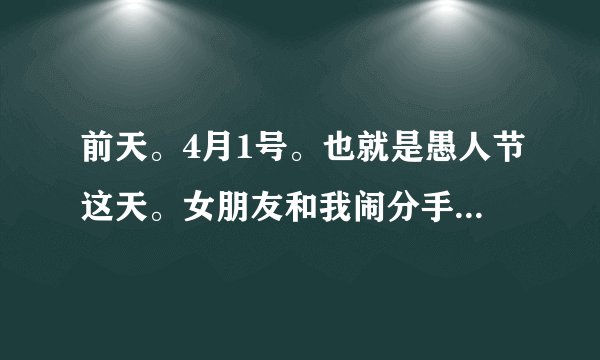 前天。4月1号。也就是愚人节这天。女朋友和我闹分手。她当时什么都没给我说清楚。