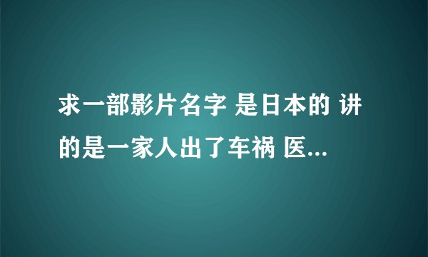 求一部影片名字 是日本的 讲的是一家人出了车祸 医生让他们三天内杀死其中一个人让两个人活下去 然后