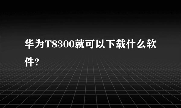 华为T8300就可以下载什么软件?