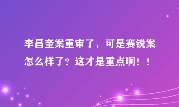 李昌奎案重审了，可是赛锐案怎么样了？这才是重点啊！！