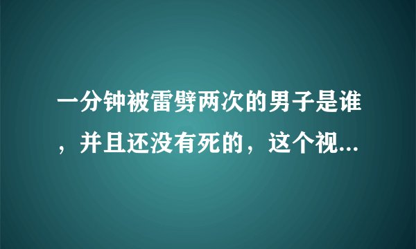 一分钟被雷劈两次的男子是谁，并且还没有死的，这个视频...