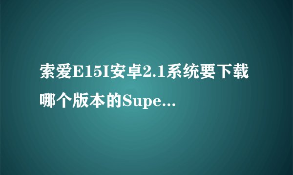 索爱E15I安卓2.1系统要下载哪个版本的SuperOneClick?