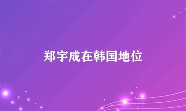 郑宇成在韩国地位