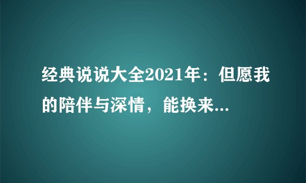 经典说说大全2021年：但愿我的陪伴与深情，能换来你一生的温暖时