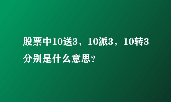 股票中10送3，10派3，10转3分别是什么意思？