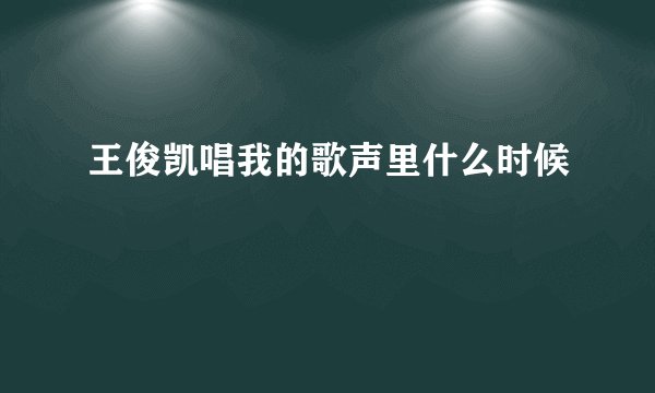 王俊凯唱我的歌声里什么时候