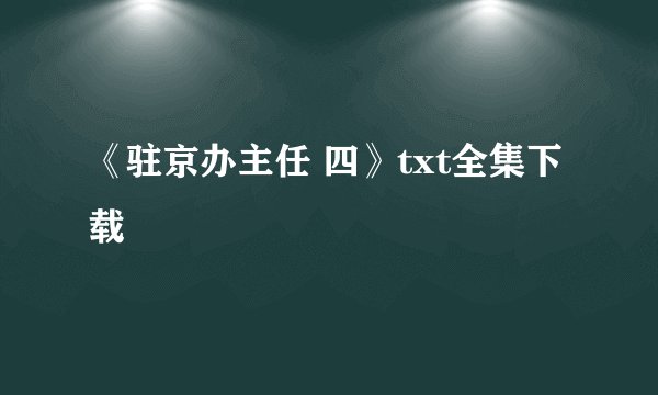 《驻京办主任 四》txt全集下载