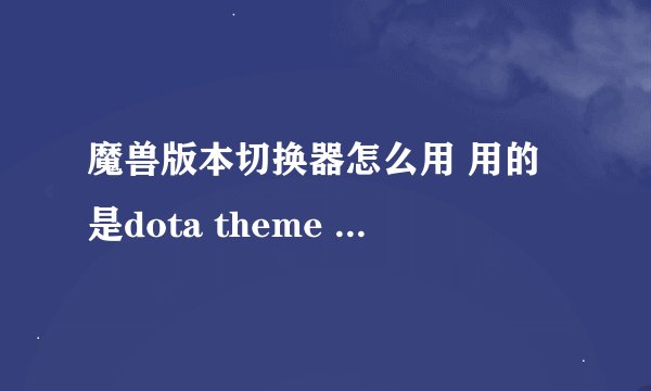 魔兽版本切换器怎么用 用的是dota theme manager