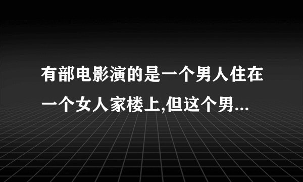 有部电影演的是一个男人住在一个女人家楼上,但这个男人每晚都在偷看她家里,这