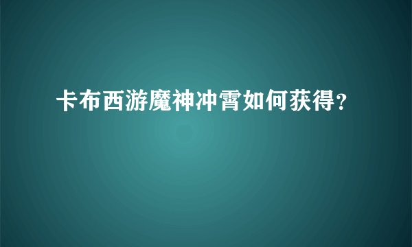 卡布西游魔神冲霄如何获得？