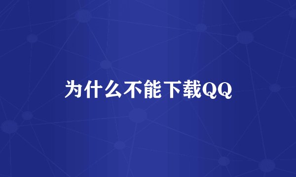 为什么不能下载QQ