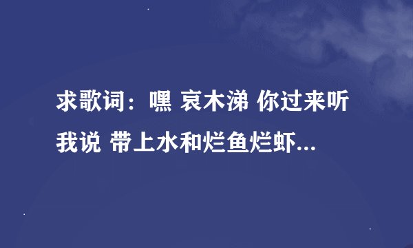 求歌词：嘿 哀木涕 你过来听我说 带上水和烂鱼烂虾烂肉烂蘑菇 如果你想要power