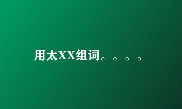 用太XX组词。。。。