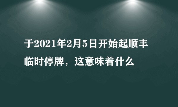 于2021年2月5日开始起顺丰临时停牌，这意味着什么
