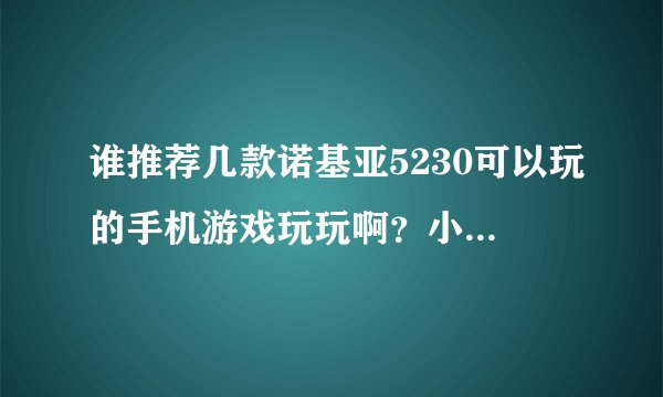 谁推荐几款诺基亚5230可以玩的手机游戏玩玩啊？小型游戏，益智的最好，谢谢啦qingeri@foxmail.com