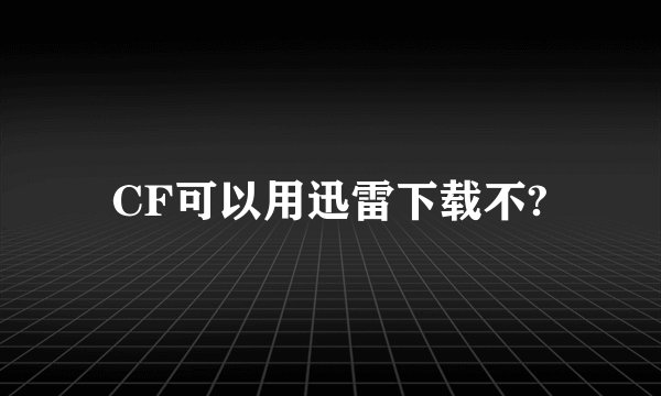 CF可以用迅雷下载不?