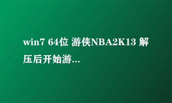 win7 64位 游侠NBA2K13 解压后开始游戏 就直接闪退了 求大神讲解 远程也好啊 过后真心会重重感谢