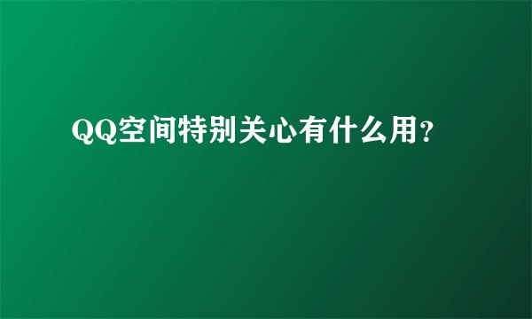QQ空间特别关心有什么用？