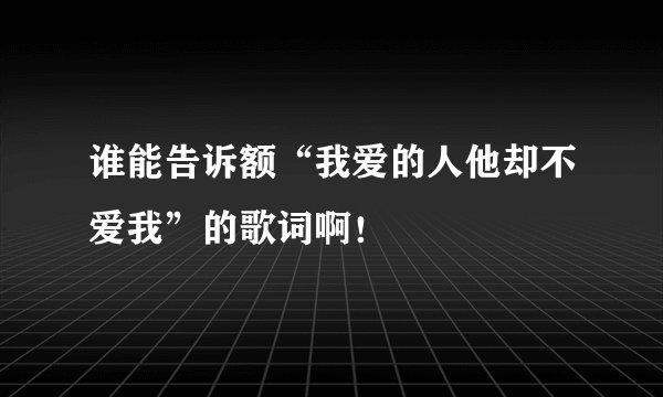 谁能告诉额“我爱的人他却不爱我”的歌词啊！