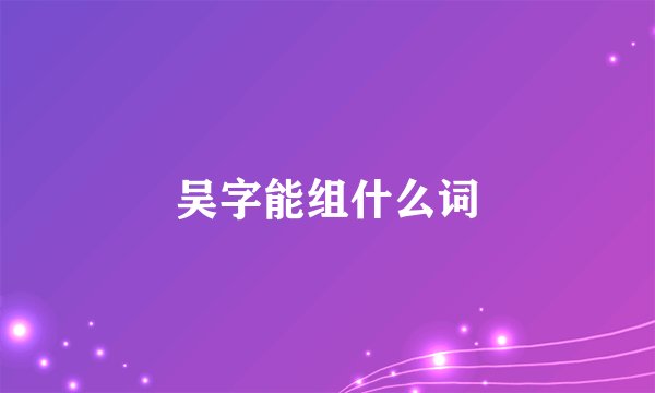 吴字能组什么词