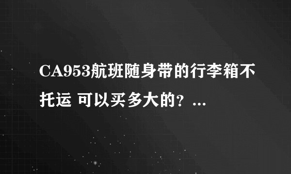 CA953航班随身带的行李箱不托运 可以买多大的？重量有什么要求吗