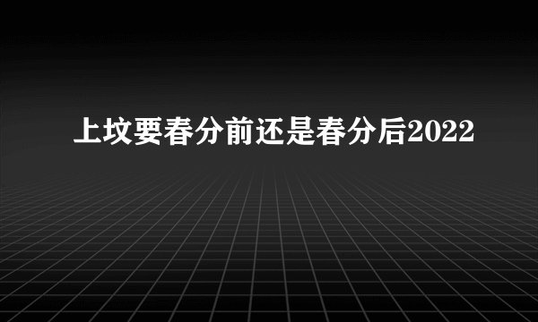 上坟要春分前还是春分后2022