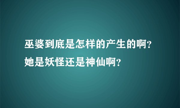 巫婆到底是怎样的产生的啊？她是妖怪还是神仙啊？
