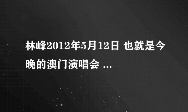 林峰2012年5月12日 也就是今晚的澳门演唱会 直播吗？在网上能看上吗？知道的朋友帮帮忙 非常感谢！！！