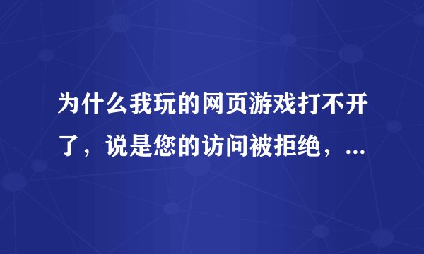 为什么我玩的网页游戏打不开了，说是您的访问被拒绝，禁止访问，您正在访问的页面已经被删除