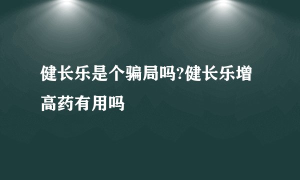 健长乐是个骗局吗?健长乐增高药有用吗