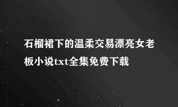 石榴裙下的温柔交易漂亮女老板小说txt全集免费下载