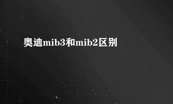 奥迪mib3和mib2区别