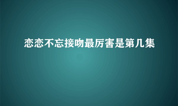 恋恋不忘接吻最厉害是第几集
