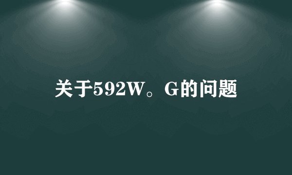 关于592W。G的问题