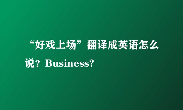 “好戏上场”翻译成英语怎么说？Business?