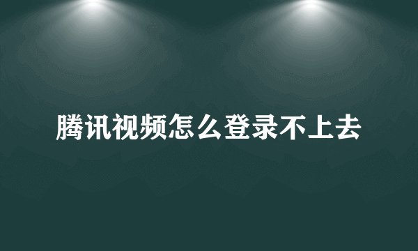 腾讯视频怎么登录不上去