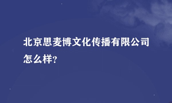 北京思麦博文化传播有限公司怎么样？