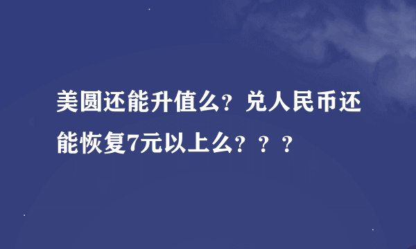 美圆还能升值么？兑人民币还能恢复7元以上么？？？