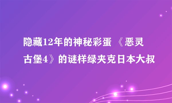 隐藏12年的神秘彩蛋 《恶灵古堡4》的谜样绿夹克日本大叔