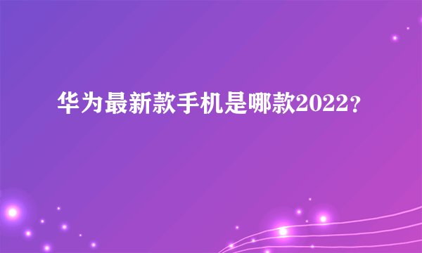华为最新款手机是哪款2022？