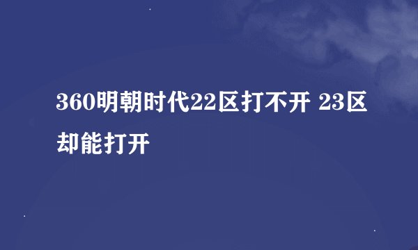 360明朝时代22区打不开 23区却能打开