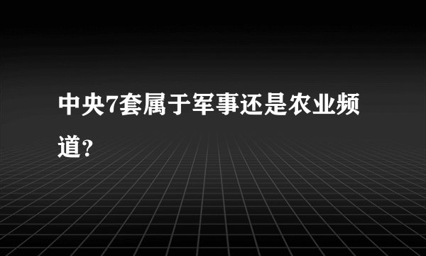 中央7套属于军事还是农业频道？