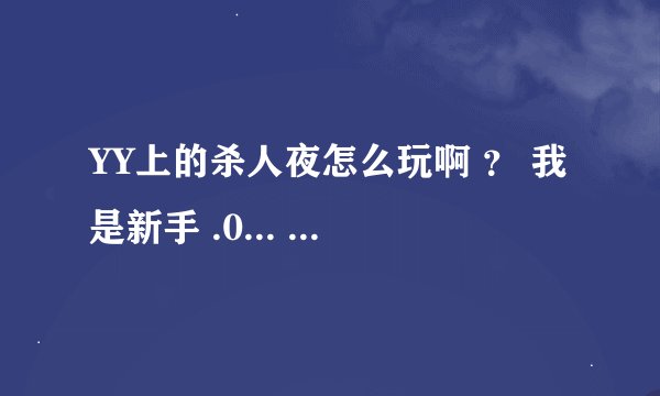 YY上的杀人夜怎么玩啊 ？ 我是新手 .0... 有哪位大侠教下 。